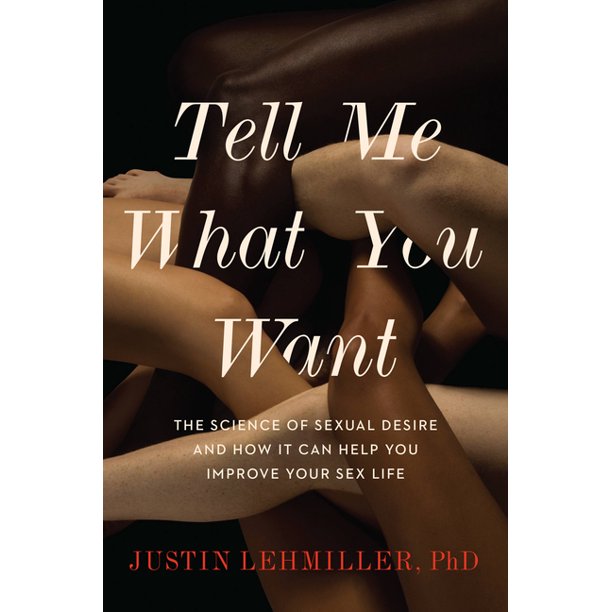 Tell Me What You Want: The Science Of Sexual Desire And How It Can Help You Improve Your Sex Life by Justin J. Lehmiller
