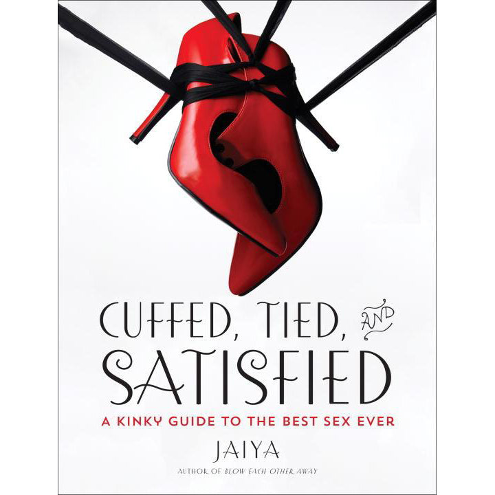 Cuffed, Tied and Satisfied: A Kinky Guide to the Best Sex Ever by Jaiya